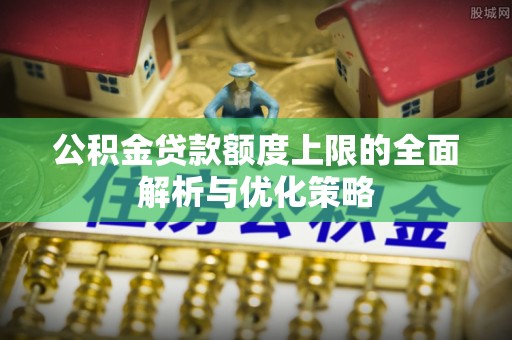 潮安公积金贷款额度上限的全面解析与优化策略