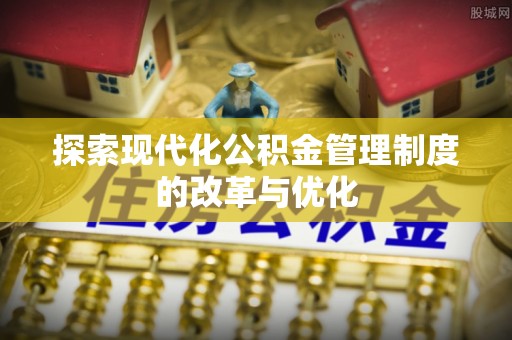 潮安探索现代化公积金管理制度的改革与优化