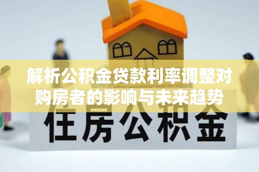 潮安解析公积金贷款利率调整对购房者的影响与未来趋势