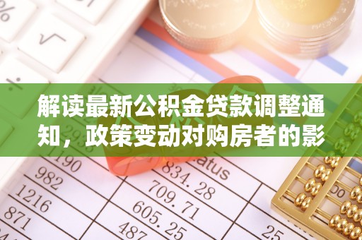 潮安解读最新公积金贷款调整通知，政策变动对购房者的影响与应对策略