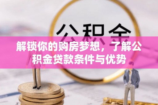 潮安解锁你的购房梦想，了解公积金贷款条件与优势