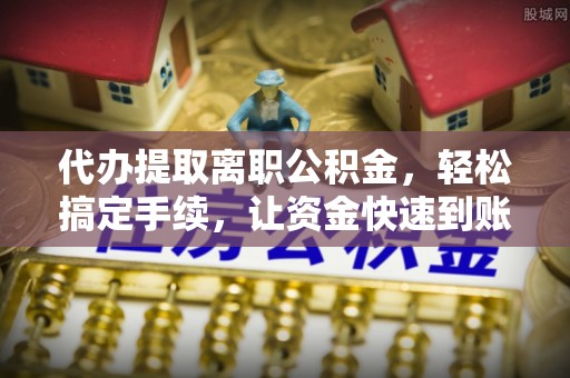 潮安代办提取离职公积金，轻松搞定手续，让资金快速到账！