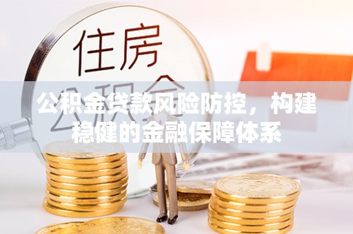 潮安公积金贷款风险防控，构建稳健的金融保障体系