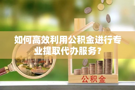 潮安如何高效利用公积金进行专业提取代办服务？