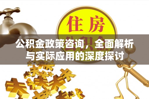 潮安公积金政策咨询，全面解析与实际应用的深度探讨