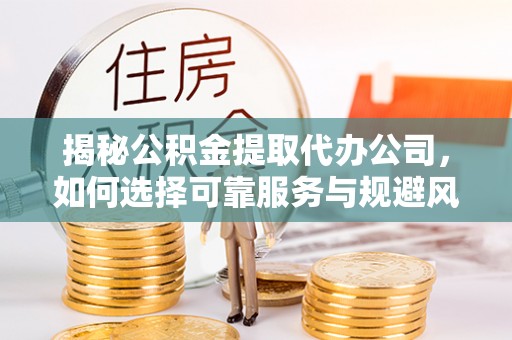 潮安揭秘公积金提取代办公司，如何选择可靠服务与规避风险