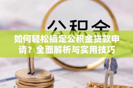 潮安如何轻松搞定公积金贷款申请？全面解析与实用技巧