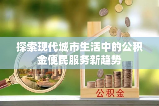 潮安探索现代城市生活中的公积金便民服务新趋势