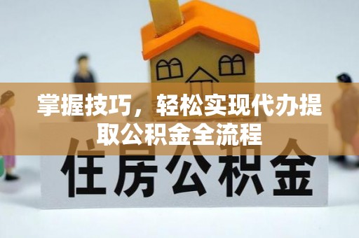 潮安掌握技巧，轻松实现代办提取公积金全流程