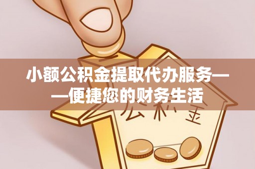 潮安小额公积金提取代办服务——便捷您的财务生活
