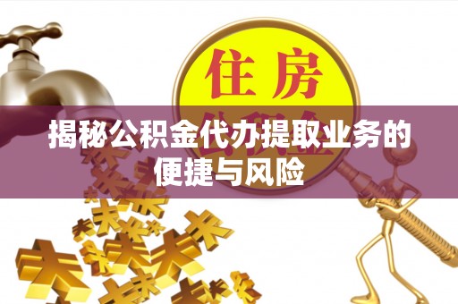 潮安揭秘公积金代办提取业务的便捷与风险