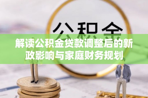 潮安解读公积金贷款调整后的新政影响与家庭财务规划