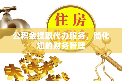 潮安公积金提取代办服务，简化您的财务管理