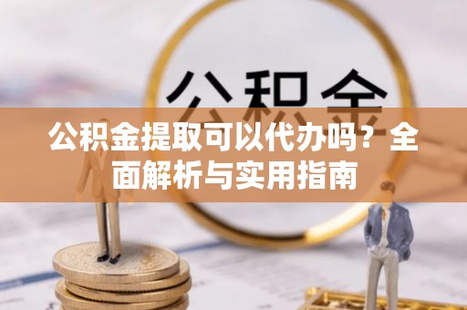 潮安公积金提取可以代办吗？全面解析与实用指南