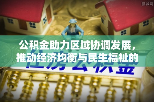 潮安公积金助力区域协调发展，推动经济均衡与民生福祉的双赢之道