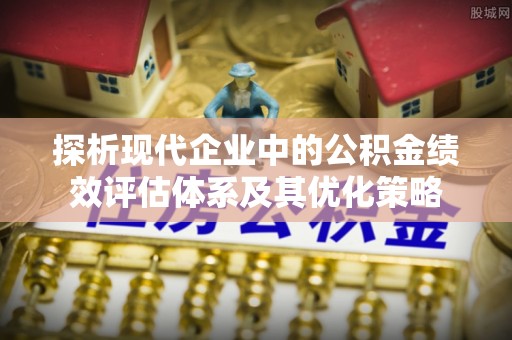 潮安探析现代企业中的公积金绩效评估体系及其优化策略