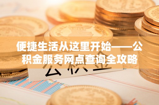 潮安便捷生活从这里开始——公积金服务网点查询全攻略