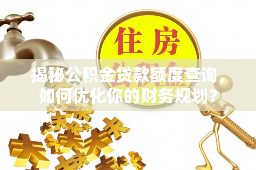 潮安揭秘公积金贷款额度查询，如何优化你的财务规划？