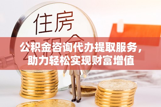 潮安公积金咨询代办提取服务，助力轻松实现财富增值