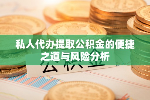 潮安私人代办提取公积金的便捷之道与风险分析