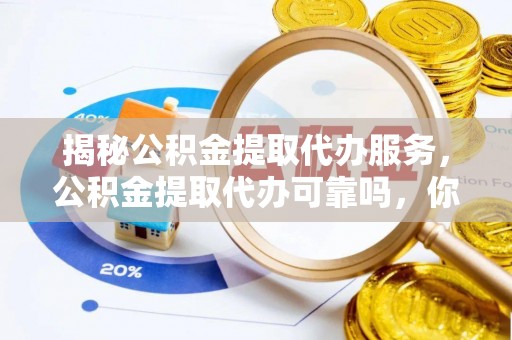 潮安揭秘公积金提取代办服务，公积金提取代办可靠吗，你需要知道的真相