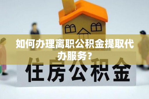潮安如何办理离职公积金提取代办服务？