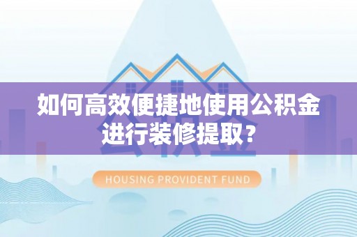 潮安如何高效便捷地使用公积金进行装修提取？