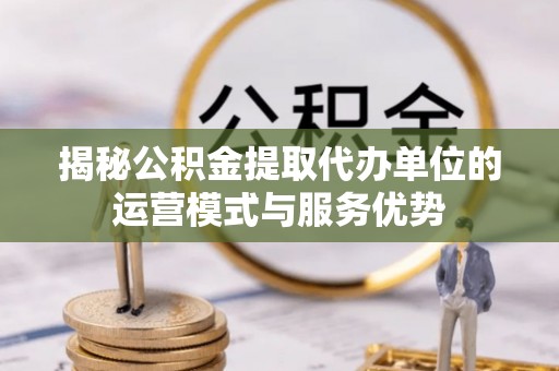 潮安揭秘公积金提取代办单位的运营模式与服务优势