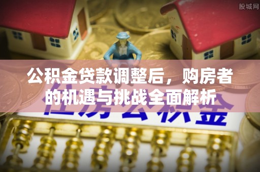 潮安公积金贷款调整后，购房者的机遇与挑战全面解析