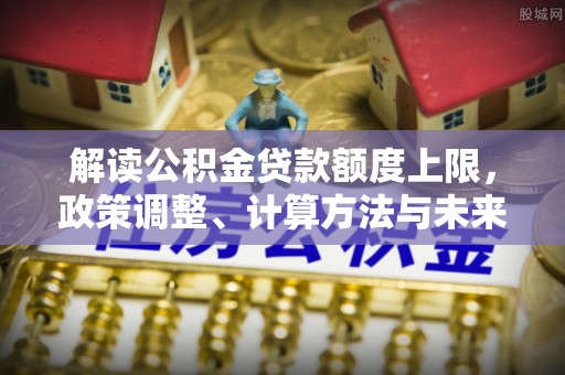 潮安解读公积金贷款额度上限，政策调整、计算方法与未来趋势
