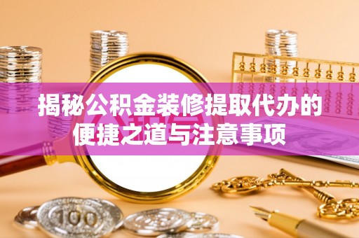 潮安揭秘公积金装修提取代办的便捷之道与注意事项