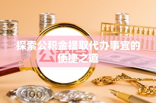 潮安探索公积金提取代办事宜的便捷之道