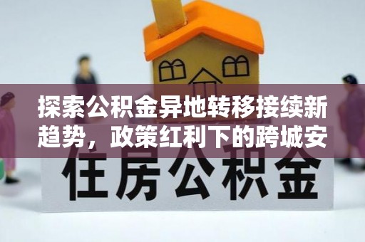 潮安探索公积金异地转移接续新趋势，政策红利下的跨城安居梦想