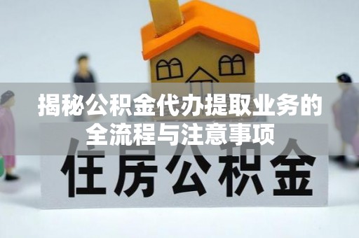 潮安揭秘公积金代办提取业务的全流程与注意事项