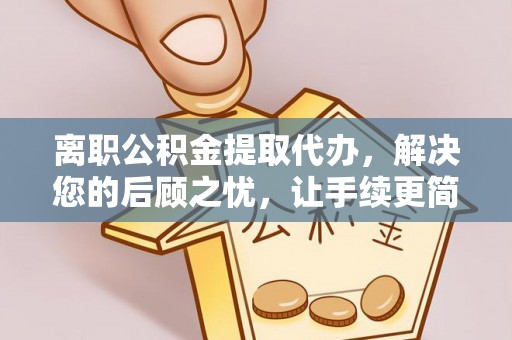 潮安离职公积金提取代办，解决您的后顾之忧，让手续更简单