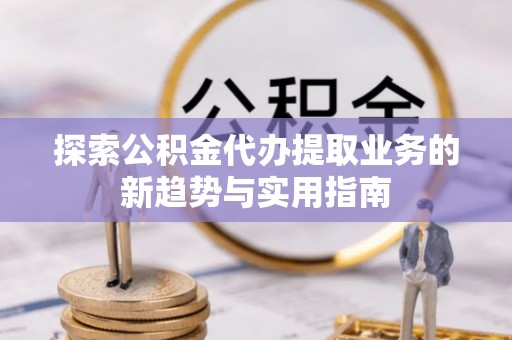 潮安探索公积金代办提取业务的新趋势与实用指南