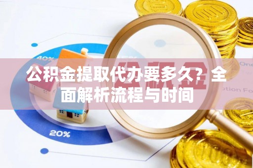潮安公积金提取代办要多久？全面解析流程与时间
