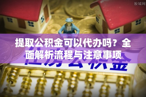 潮安提取公积金可以代办吗？全面解析流程与注意事项