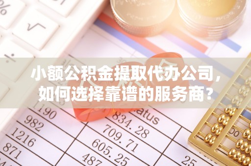 潮安小额公积金提取代办公司，如何选择靠谱的服务商？