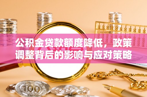 潮安公积金贷款额度降低，政策调整背后的影响与应对策略