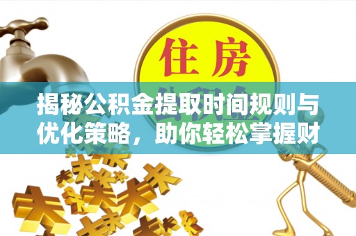 潮安揭秘公积金提取时间规则与优化策略，助你轻松掌握财富流动
