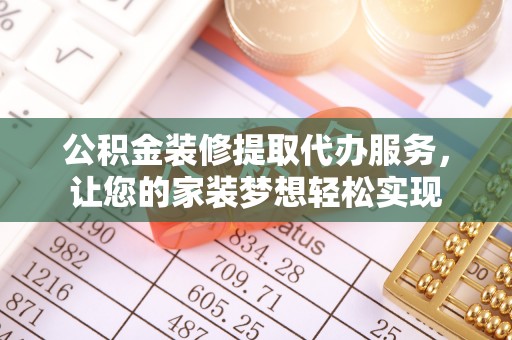 潮安公积金装修提取代办服务，让您的家装梦想轻松实现