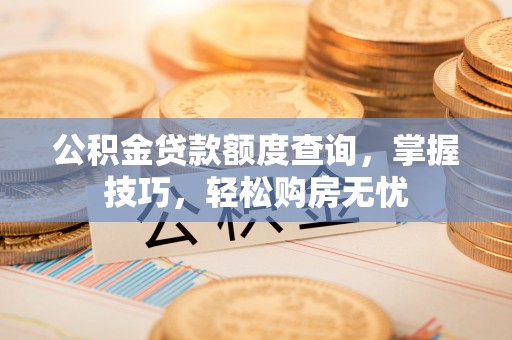 潮安公积金贷款额度查询，掌握技巧，轻松购房无忧