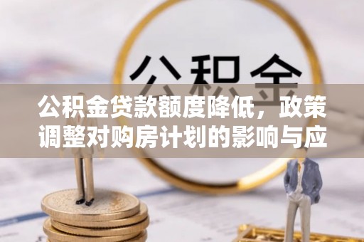 潮安公积金贷款额度降低，政策调整对购房计划的影响与应对策略