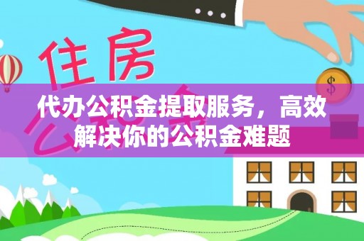 潮安代办公积金提取服务，高效解决你的公积金难题