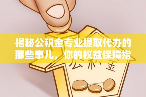 潮安揭秘公积金专业提取代办的那些事儿，你的权益保障指南