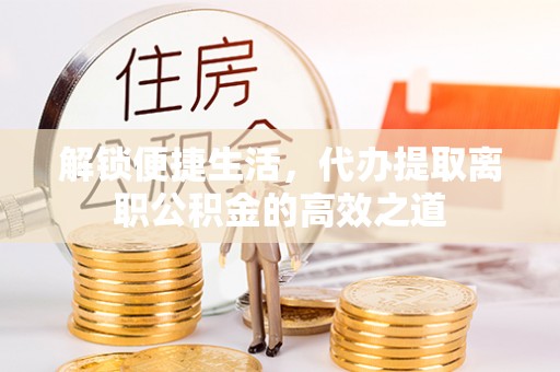 潮安解锁便捷生活，代办提取离职公积金的高效之道