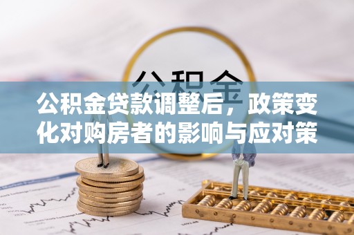 潮安公积金贷款调整后，政策变化对购房者的影响与应对策略