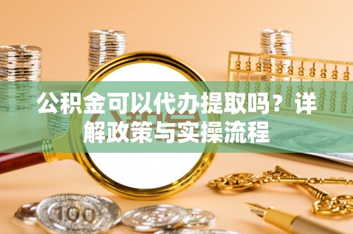 潮安公积金可以代办提取吗？详解政策与实操流程