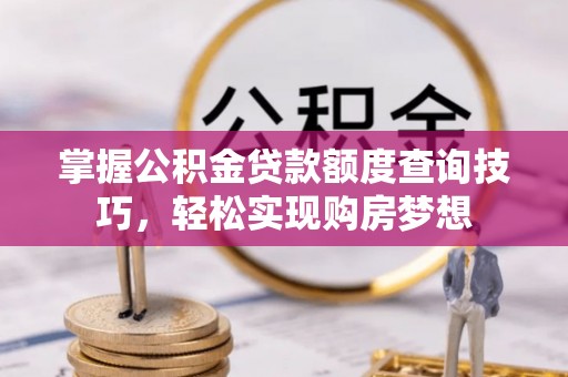 潮安掌握公积金贷款额度查询技巧，轻松实现购房梦想